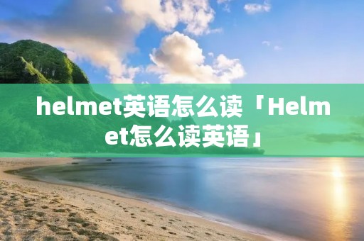 helmet英语怎么读「Helmet怎么读英语」