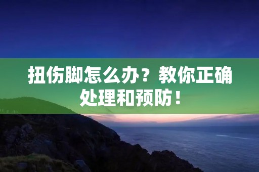 扭伤脚怎么办?教你正确处理和预防! 扭伤脚怎么办?教你正确处理和预防!
