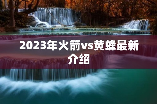 2023年火箭vs黄蜂最新介绍