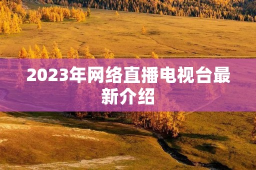 2023年网络直播电视台最新介绍