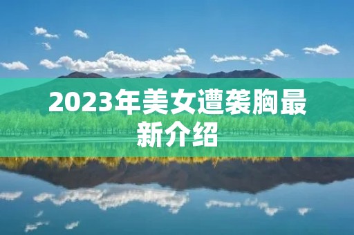 2023年美女遭袭胸最新介绍 2023年美女遭袭胸最新介绍