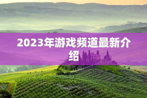 2023年游戏频道最新介绍 2023年游戏频道最新介绍