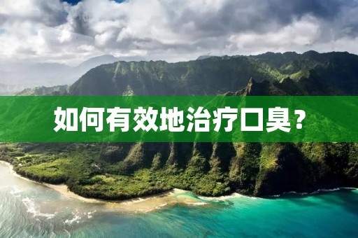 如何有效地治疗口臭? 如何有效地治疗口臭?