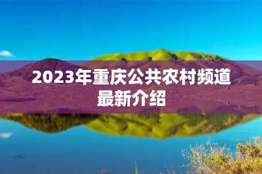 2023年重庆公共农村频道最新介绍