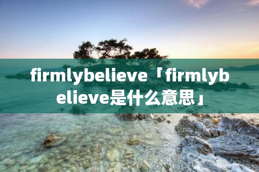 firmlybelieve「firmlybelieve是什么意思」