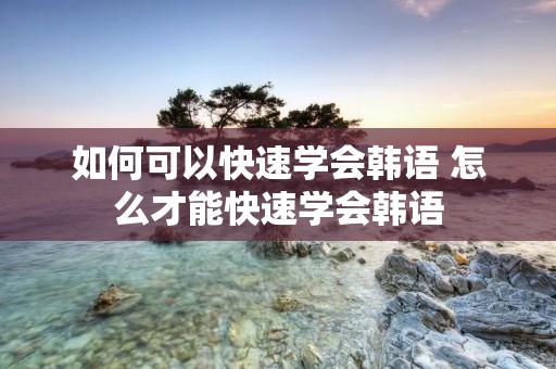 如何可以快速学会韩语 怎么才能快速学会韩语