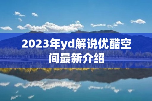 2023年yd解说优酷空间最新介绍