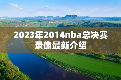 2023年2014nba总决赛录像最新介绍 2023年2014nba总决赛录像最新介绍