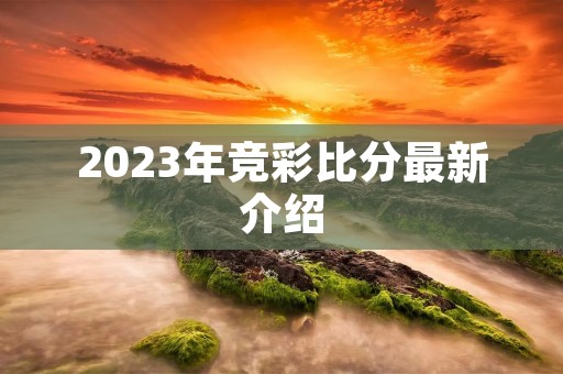 2023年竞彩比分最新介绍 2023年竞彩比分最新介绍