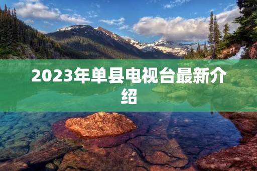 2023年单县电视台最新介绍 2023年单县电视台最新介绍