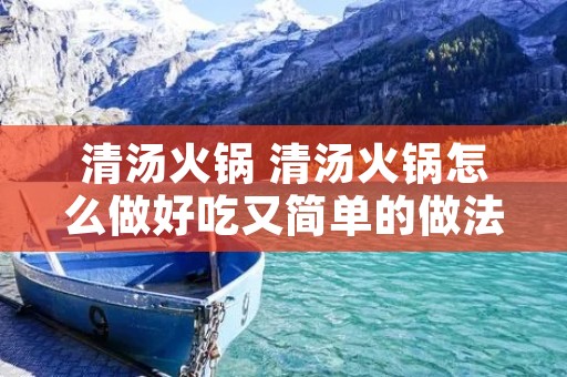 清汤火锅 清汤火锅怎么做好吃又简单的做法