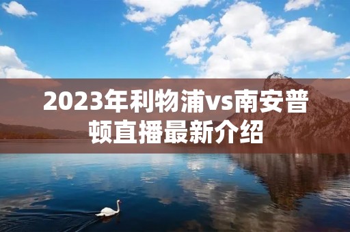 2023年利物浦vs南安普顿直播最新介绍 2023年利物浦vs南安普顿直播最新介绍