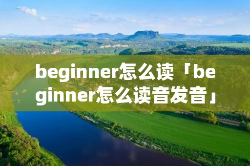 beginner怎么读「beginner怎么读音发音」