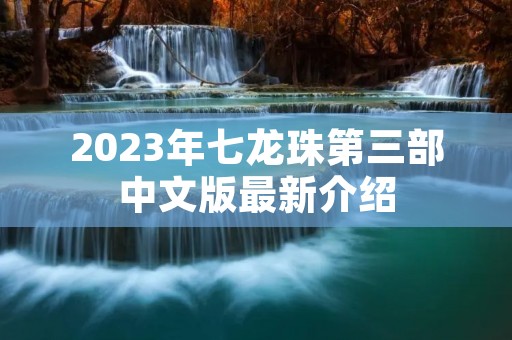 2023年七龙珠第三部中文版最新介绍 2023年七龙珠第三部中文版最新介绍