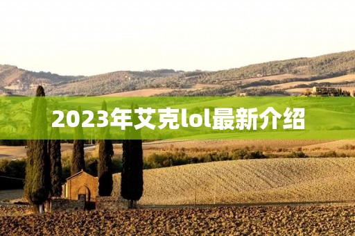 2023年艾克lol最新介绍 2023年艾克lol最新介绍