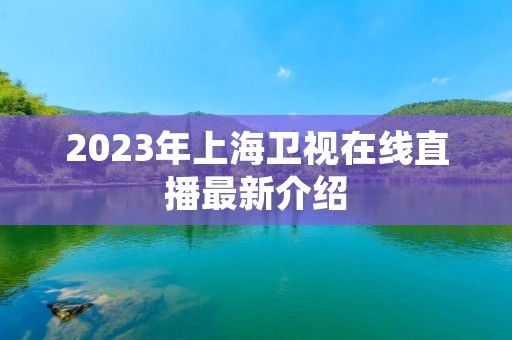 2023年上海卫视在线直播最新介绍 2023年上海卫视在线直播最新介绍