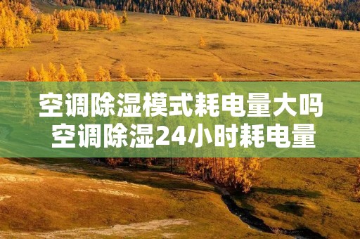空调除湿模式耗电量大吗 空调除湿24小时耗电量