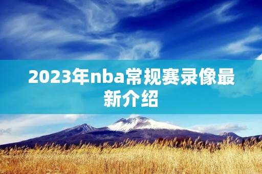 2023年nba常规赛录像最新介绍 2023年nba常规赛录像最新介绍