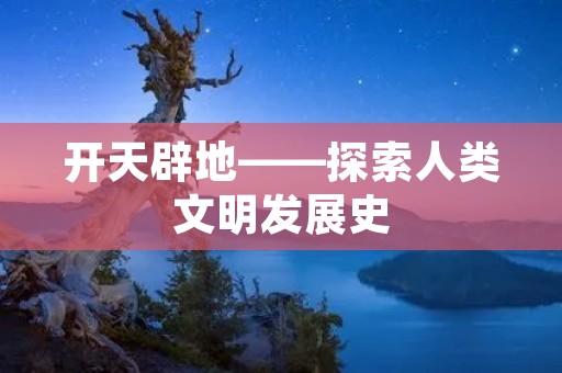 开天辟地——探索人类文明发展史 开天辟地——探索人类文明发展史