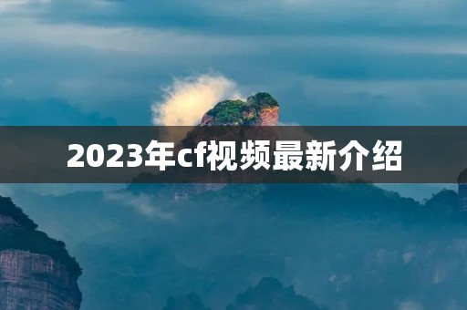 2023年cf视频最新介绍 2023年cf视频最新介绍