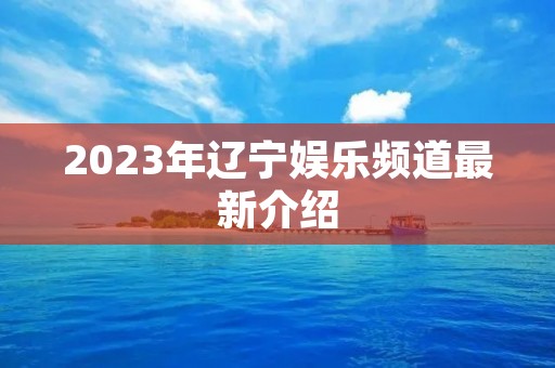 2023年辽宁娱乐频道最新介绍 2023年辽宁娱乐频道最新介绍
