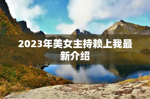 2023年美女主持赖上我最新介绍 2023年美女主持赖上我最新介绍