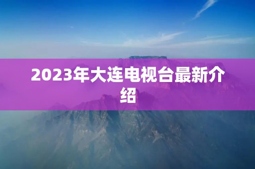 2023年大连电视台最新介绍
