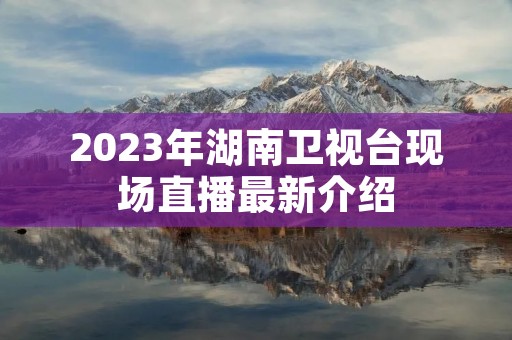 2023年湖南卫视台现场直播最新介绍 2023年湖南卫视台现场直播最新介绍