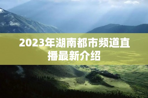 2023年湖南都市频道直播最新介绍
