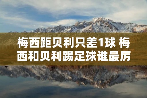 梅西距贝利只差1球 梅西和贝利踢足球谁最厉害?