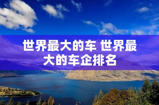 世界最大的车 世界最大的车企排名 世界最大的车 世界最大的车企排名