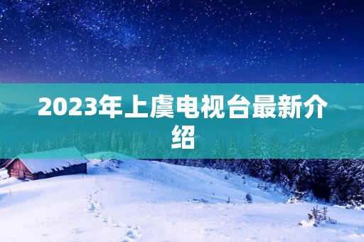 2023年上虞电视台最新介绍 2023年上虞电视台最新介绍