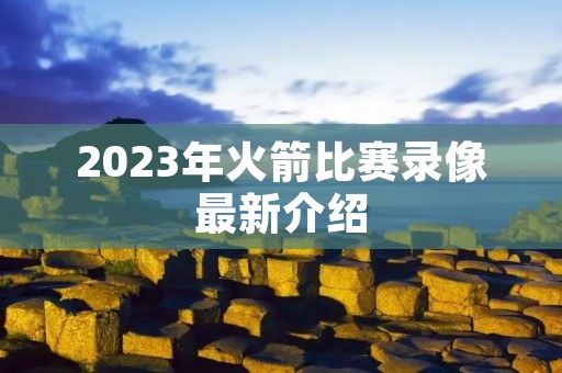2023年火箭比赛录像最新介绍