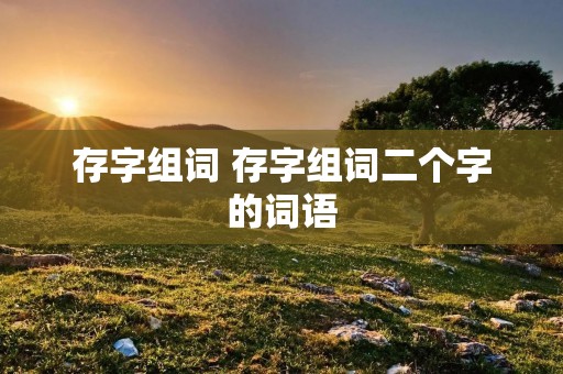 存字组词 存字组词二个字的词语