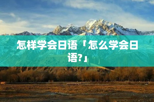 怎样学会日语「怎么学会日语?」