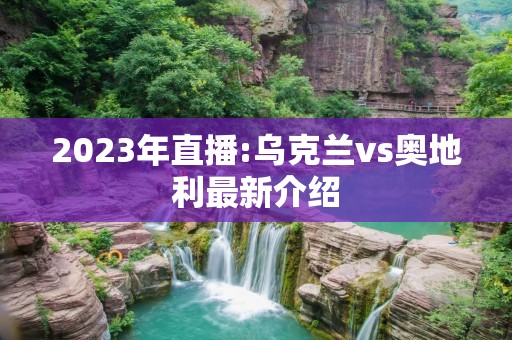 2023年直播:乌克兰vs奥地利最新介绍