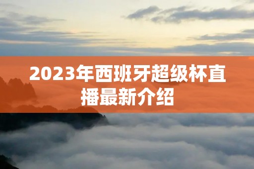 2023年西班牙超级杯直播最新介绍 2023年西班牙超级杯直播最新介绍