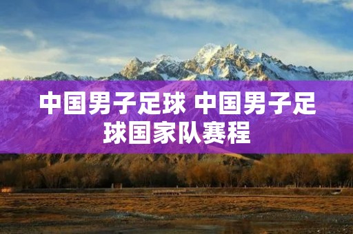 中国男子足球 中国男子足球国家队赛程