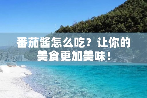 番茄酱怎么吃?让你的美食更加美味! 番茄酱怎么吃?让你的美食更加美味!