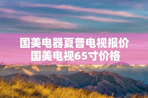 国美电器夏普电视报价 国美电视65寸价格 国美电器夏普电视报价 国美电视65寸价格