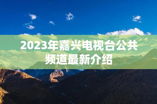 2023年嘉兴电视台公共频道最新介绍 2023年嘉兴电视台公共频道最新介绍
