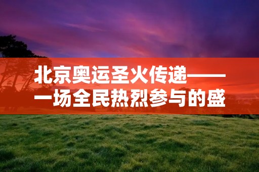 北京奥运圣火传递——一场全民热烈参与的盛大活动