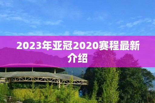 2023年亚冠2020赛程最新介绍 2023年亚冠2020赛程最新介绍