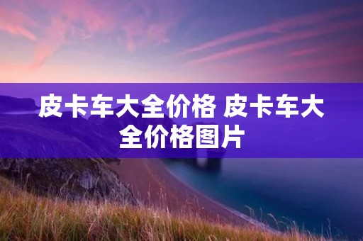 皮卡车大全价格 皮卡车大全价格图片