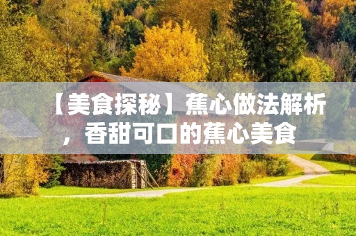 【美食探秘】蕉心做法解析,香甜可口的蕉心美食 【美食探秘】蕉心做法解析,香甜可口的蕉心美食