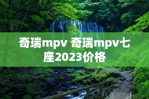 奇瑞mpv 奇瑞mpv七座2023价格