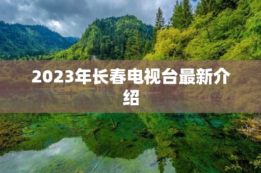 2023年长春电视台最新介绍 2023年长春电视台最新介绍