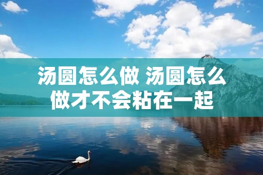 汤圆怎么做 汤圆怎么做才不会粘在一起