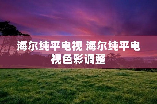 海尔纯平电视 海尔纯平电视色彩调整