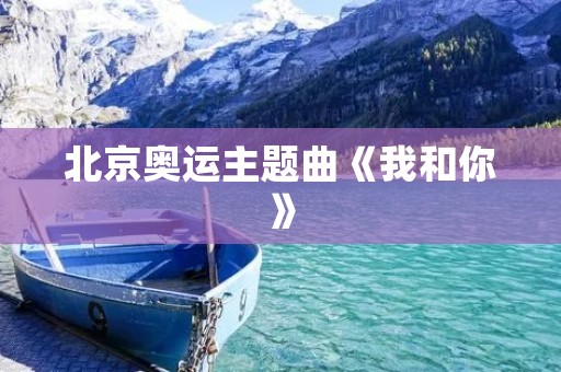 北京奥运主题曲《我和你》:一曲歌声传递着奥运精神 北京奥运主题曲《我和你》:一曲歌声传递着奥运精神